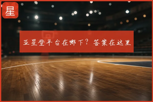 亚星登平台在哪下？答案在这里